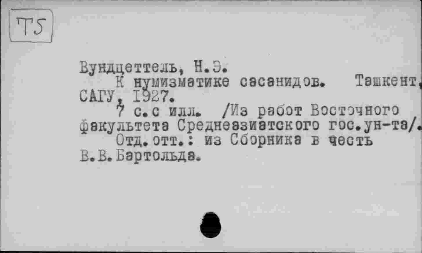 ﻿Вундцеттель, Н.Э.
К нумизматике сасанидов. Ташкент САГУ, 1927.
7 с.с илл» /Из работ Восточного факультета Среднеазиатского гос.ун-та/,
Отд.отт.: из Сборника в честь В.В.Бартольда.